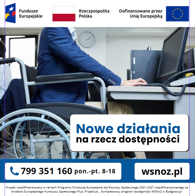 grafika przedstawiająca osobę z niepełnosprawnością, na grafice u góry widnieją loga Fundusze Europejskie, Rzeczpospolita Polska, Dofinansowane przez Unię Europejską. W środkowej części widzimy informacje: Nowe działania na rzecz dostępności. Na dole grafiki widać numer telefonu: 799 351 160 oraz godziny otwarcia 8:00 - 18:00 od poniedziałku do piątku. Przedstawiona jest również strona internetowa wsnoz.pl